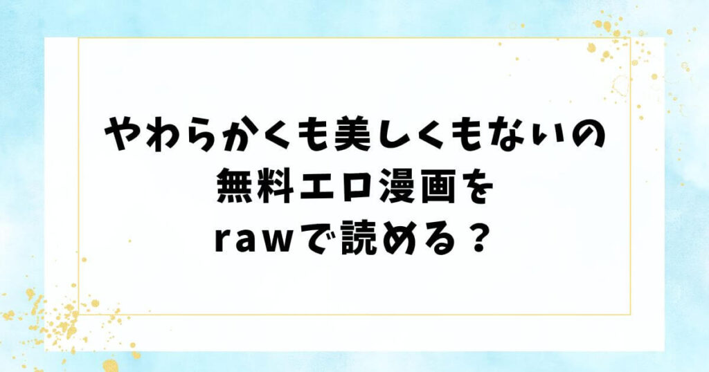 やわらかくも美しくもないの無料エロ漫画をrawで読める?